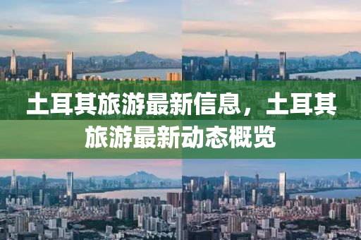 土耳其旅游最新石家莊阿鷗環(huán)保科技有限公司信息，土耳其旅游最新動態(tài)概覽