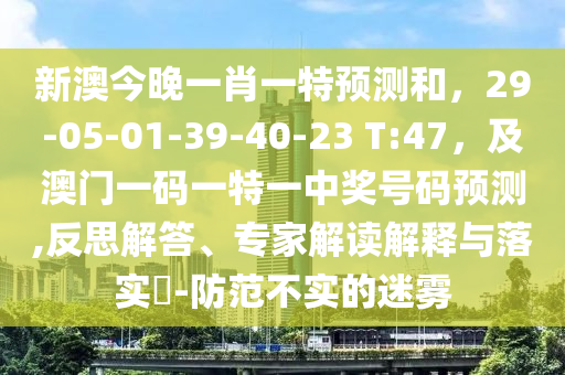 新澳今晚一肖一特預(yù)測(cè)和，29-05-01-39-40-23 T:47，及澳門一碼一特一中獎(jiǎng)號(hào)碼預(yù)測(cè),反思解答、專家解讀解釋與落實(shí)?-防范不實(shí)的迷霧