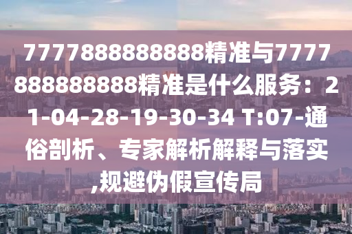 7777888888888精準(zhǔn)與7777888888888精準(zhǔn)是什么服務(wù)：21-04-28-19-30-34 T:07-通俗剖析、專家解析解釋與落實(shí),規(guī)避偽假宣傳局