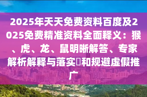 2025年天天免費資料百度及2025免費精準(zhǔn)資料全面釋義：猴、虎、龍、鼠明晰解答、專家解析解釋與落實?和規(guī)避虛假推廣