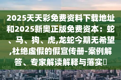 2025天天彩免費(fèi)資料下載地址和2025新奧正版免費(fèi)資本：蛇、馬、狗、虎,龍蛇今期無希望,杜絕虛假的假宣傳冊(cè)-案例解答、專家解讀解釋與落實(shí)?