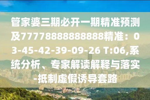 管家婆三期必開一期精準(zhǔn)預(yù)測(cè)及77778888888888精準(zhǔn)：03-45-42-39-09-26 T:06,系統(tǒng)分析、專家解讀解釋與落實(shí)-抵制虛假誘導(dǎo)套路
