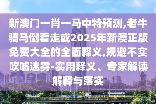 新澳門一肖一馬中特預(yù)測(cè),老牛騎馬倒著走或2025年新澳正版免費(fèi)大全的全面釋義,規(guī)避不實(shí)吹噓迷霧-實(shí)用釋義、專家解讀解釋與落實(shí)