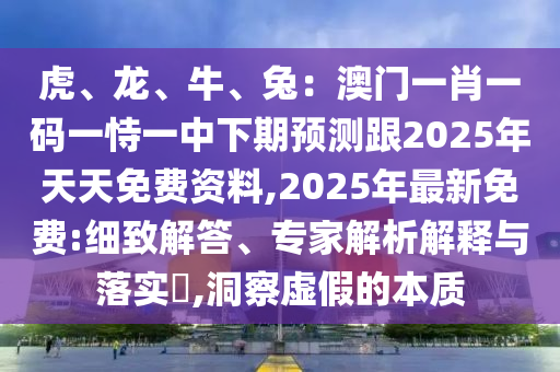 虎、龍、牛、兔：澳門一肖一碼一恃一中下期預(yù)測(cè)跟2025年天天免費(fèi)資料,2025年最新免費(fèi):細(xì)致解答、專家解析解釋與落實(shí)?,洞察虛假的本質(zhì)