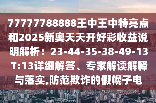 77777788888王中王中特亮點(diǎn)和2025新奧天天開好彩收益說明解析：23-44-35-38-49-13 T:13詳細(xì)解答、專家解讀解釋與落實(shí),防范欺詐的假幌子電