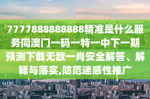 7777888888888精準是什么服務(wù)同澳門一碼一特一中下一期預(yù)測下載無敵一肖安全解答、解釋與落實,防范迷惑性石家莊阿鷗環(huán)保科技有限公司推廣