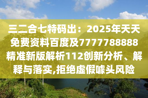 三二合七特碼出：2025年天天免費資料百度及7777788888精準新版解析112創(chuàng)新分析、解釋與落實,拒絕虛假噱頭風(fēng)險