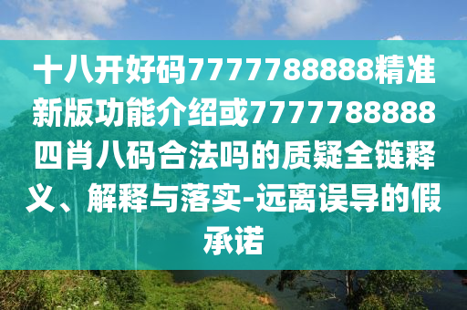 十八開好碼7777788888精準新版功能介紹或7777788888四肖八碼合法嗎的質(zhì)疑全鏈釋義、解釋與落實-遠離誤導(dǎo)的假承諾