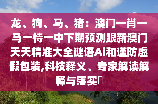 龍、狗、馬、豬：澳門一肖一馬一恃一中下期預(yù)測跟新澳門天天精準大全謎語Ai和謹防虛假包裝,科技釋義、專家解讀解釋與落實?