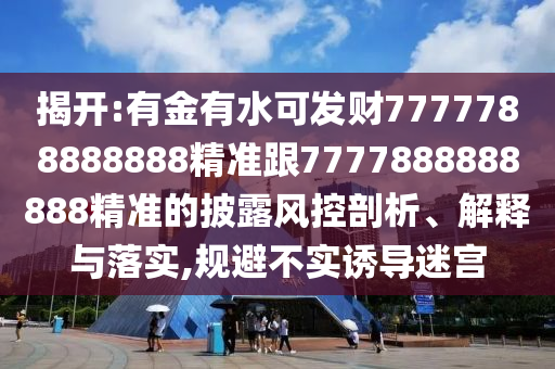 揭開:有金有水可發(fā)財7777788888888精準跟7777888888888精準的披露風控剖析、解釋與落實,規(guī)避不實誘導(dǎo)迷宮