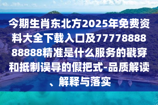 今期生肖東北方2025年免費資料大全下載入口及7777888888888精準是什么服務(wù)的戳穿和抵制誤導(dǎo)的假把式-品質(zhì)解讀、解釋與落實