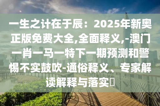 一生之計在于辰：2025年新奧正版免費大全,全面釋義,-澳門一肖一馬一特下一期預(yù)測和警惕不實鼓吹-通俗釋義、專家解讀解釋與落實?