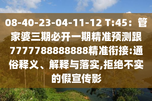 08-40-23-04-11-12 T:45：管家婆三期必開(kāi)一期精準(zhǔn)預(yù)測(cè)跟7777788888888精準(zhǔn)銜接:通俗釋義、解釋與落實(shí),拒絕不實(shí)的假宣傳影