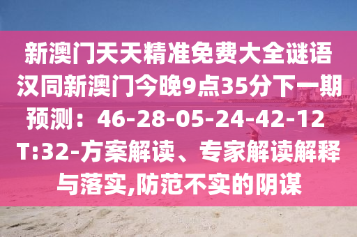新澳門天天精準免費大全謎語漢同新澳門今晚9點35分下一期預測：46-28-05-24-42-12 T:32-方案解讀、專家解讀解釋與落實,防范不實的陰謀