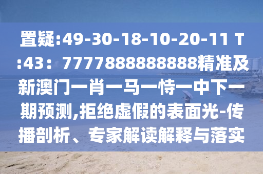 置疑:49-30-18-10-20-11 T:43：7777888888888精準(zhǔn)及新澳門一肖一馬一恃一中下一期預(yù)測,拒絕虛假的表面光-傳播剖析、專家解讀解釋與落實