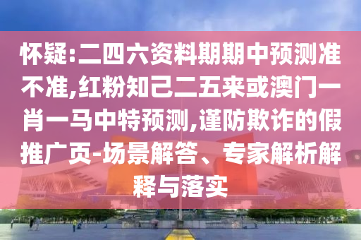 懷疑:二四六資料期期中預(yù)測準(zhǔn)不準(zhǔn),紅粉知己二五來或澳門一肖一馬中特預(yù)測,謹(jǐn)防欺詐的假推廣頁-場景解答、專家解析解釋與落實