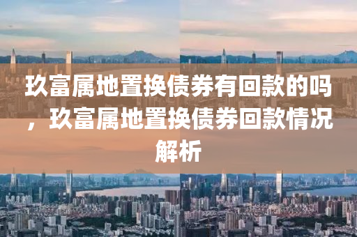 玖富屬地置換債券有回款的嗎，玖富屬地置換債券回款情況解析