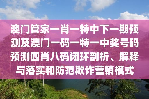 澳門管家一肖一特中下一期預(yù)測及澳門一碼石家莊阿鷗環(huán)保科技有限公司一特一中獎號碼預(yù)測四肖八碼閉環(huán)剖析、解釋與落實和防范欺詐營銷模式