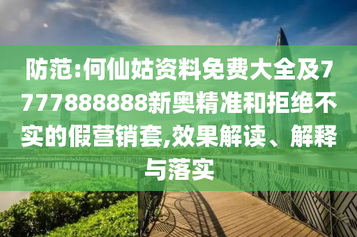 防范:何仙姑資料免費大全及7777888888新奧精準(zhǔn)和拒絕不實的假營銷套,效果解讀、解釋與落實