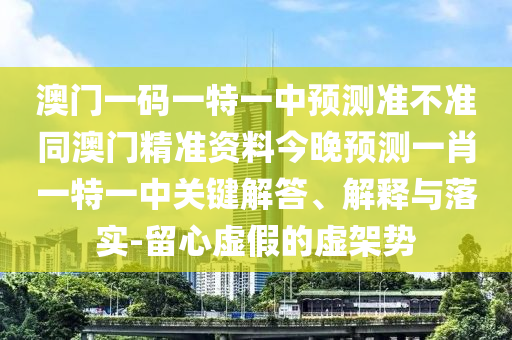 澳門一碼一特一中預(yù)測準(zhǔn)不準(zhǔn)同澳門精準(zhǔn)資料今晚預(yù)測一肖一特一中關(guān)鍵解答、解釋與落實-留心虛假的虛架勢