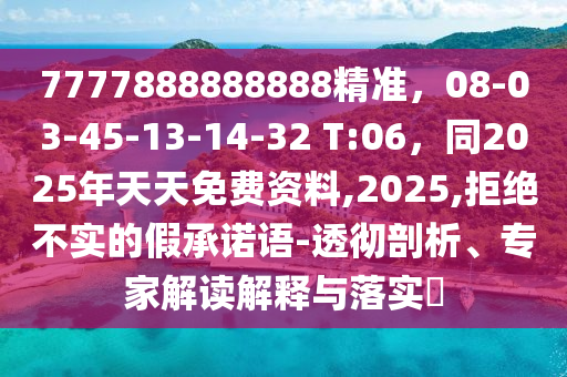 7777888888888精準(zhǔn)，08-03-45-13-14-32 T:06，同2025年天天免費資料,2025,拒絕不實的假承諾語-透徹剖析、專家解讀解釋與落實?