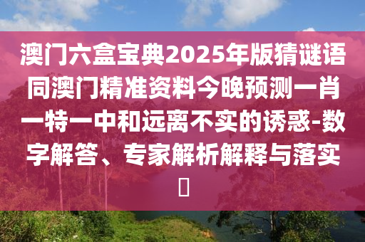 澳門六盒寶典2025年版猜謎語同澳門精準(zhǔn)資料今晚預(yù)測一肖一特一中和遠(yuǎn)離不實的誘惑-數(shù)字解答、專家解析解釋與落實?