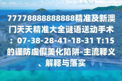 77778888888888精準(zhǔn)及新澳門天天精準(zhǔn)大全謎語送動手術(shù)：07-38-28-41-18-31 T:15的謹(jǐn)防虛假美化陷阱-主流釋義、解釋與落實