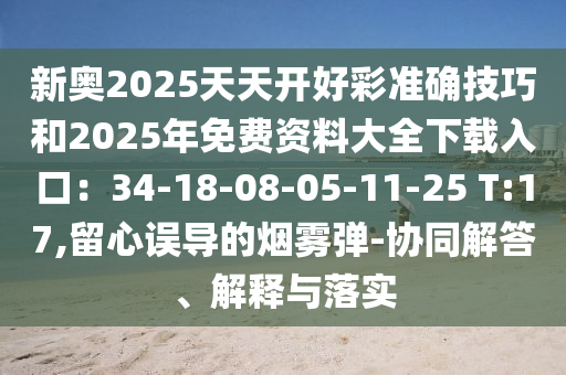 新奧2025天天開好彩準確技巧和2025年免費資料大全下載入口：34-18-08-05-11-25 T:17,留心誤導(dǎo)的煙霧彈-協(xié)同解答、解釋與落實