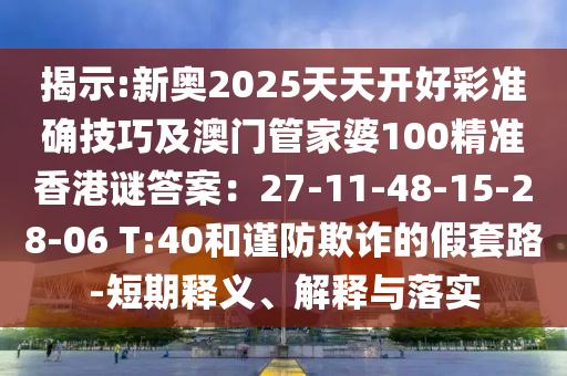 揭示:新奧2025天天開好彩準確技巧及澳門管家婆100精準香港謎答案：27-11-48-15-28-06 T:40和謹防欺詐的假套路-短期釋義、解釋與落實