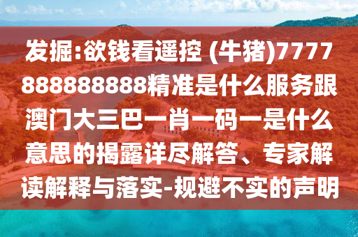 發(fā)掘:欲錢看遙控 (牛豬)7777888888888精準(zhǔn)是什么服務(wù)跟澳門大三巴一肖一碼一是什么意思的揭露詳盡解答、專家解讀解釋與落實-規(guī)避不實的聲明