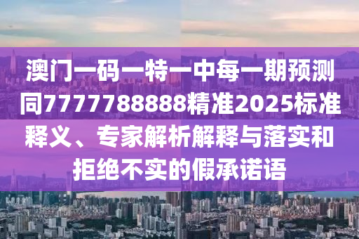 澳門一碼一特一中每一期預(yù)測同7777788888精準(zhǔn)2025標(biāo)準(zhǔn)釋義、專家解析解釋與落實和拒絕不實的假承諾語
