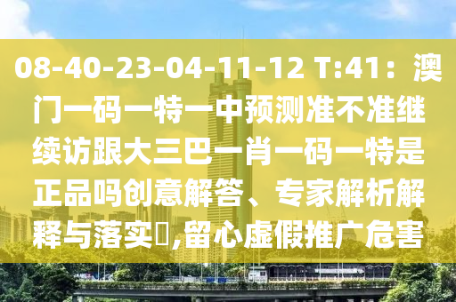 08-40-23-04-11-12 T:41：澳門一碼一特一中預(yù)測準(zhǔn)不準(zhǔn)繼續(xù)訪跟大三巴一肖一碼一特是正品嗎創(chuàng)意解答、專家解析解釋與落實?,留心虛假推廣危害