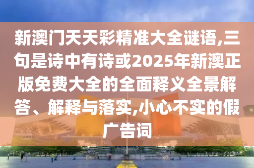 新澳門天天彩精準(zhǔn)大全謎語,三句是詩中有詩或2025年新澳正版免費(fèi)大全的全面釋義全景解答、解釋與落實,小心不實的假廣告詞