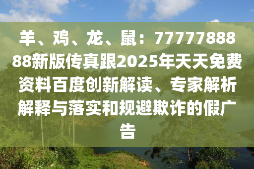 羊、雞、龍、鼠：7777788888新版?zhèn)髡娓?025年天天免費(fèi)資料百度創(chuàng)新解讀、專家解析解釋與落實和規(guī)避欺詐的假廣告