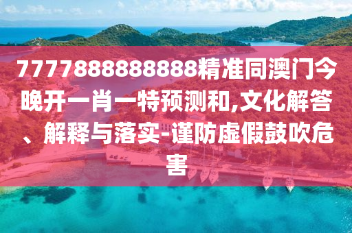 7777888888888精準(zhǔn)同澳門今晚開一肖一特預(yù)測和,文化解答、解釋與落實-謹(jǐn)防虛假鼓吹危害