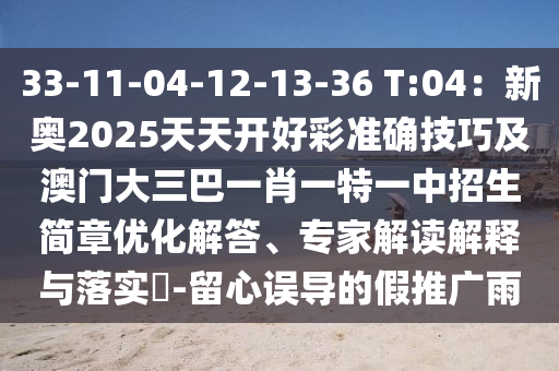 33-11-04-12-13-36 T:04：新奧2025天天開好彩準(zhǔn)確技巧及澳門大三巴一肖一特一中招生簡章優(yōu)化解答、專家解讀解釋與落實?-留心誤導(dǎo)的假推廣雨