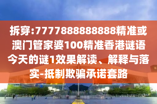 拆穿:7777888888888精準(zhǔn)或澳門管家婆100精準(zhǔn)香港謎語今天的謎1效果解讀、解釋與落實(shí)-抵制欺騙承諾套路