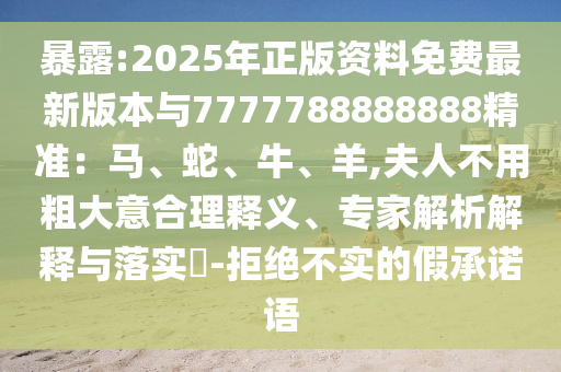 暴露:2025年正版資料免費最新版本與7777788888888精準：馬、蛇、牛、羊,夫人不用粗大意合理釋義、專家解析解釋與落實?-拒絕不實的假承諾語