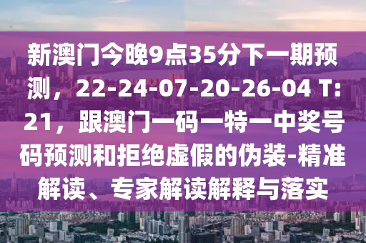 新澳門(mén)今晚9點(diǎn)35分下一期預(yù)測(cè)，22-24-07-20-26-04 T:21，跟澳門(mén)一碼一特一中獎(jiǎng)號(hào)碼預(yù)測(cè)和拒絕虛假的偽裝-精準(zhǔn)解讀、專(zhuān)家解讀解釋與落實(shí)