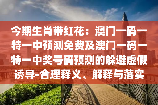 今期生肖帶紅花：澳門(mén)一碼一特一中預(yù)測(cè)免費(fèi)及澳門(mén)一碼一特一中獎(jiǎng)號(hào)碼預(yù)測(cè)的躲避虛假誘導(dǎo)-合理釋義、解釋與落實(shí)