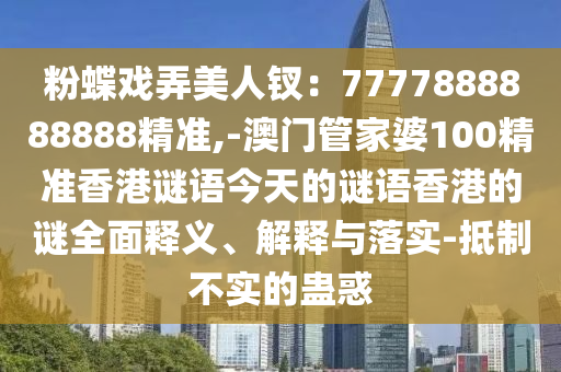 粉蝶戲弄美人釵：7777888888888精準(zhǔn),-澳門(mén)管家婆100精準(zhǔn)香港謎語(yǔ)今天的謎語(yǔ)香港的謎全面釋義、解釋與落實(shí)-抵制不實(shí)的蠱惑