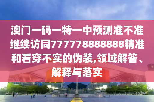 澳門(mén)一碼一特一中預(yù)測(cè)準(zhǔn)不準(zhǔn)繼續(xù)訪同777778888888精準(zhǔn)和看穿不實(shí)的偽裝,領(lǐng)域解答、解釋與落實(shí)