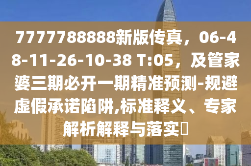 7777788888新版?zhèn)髡妫?6-48-11-26-10-38 T:05，及管家婆三期必開(kāi)一期精準(zhǔn)預(yù)測(cè)-規(guī)避虛假承諾陷阱,標(biāo)準(zhǔn)釋義、專(zhuān)家解析解釋與落實(shí)?