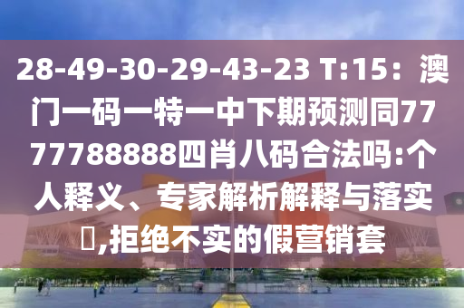 28-49-30-29-43-23 T:15：澳門(mén)一碼一特一中下期預(yù)測(cè)同7777788888四肖八碼合法嗎:個(gè)人釋義、專(zhuān)家解析解釋與落實(shí)?,拒絕不實(shí)的假營(yíng)銷(xiāo)套
