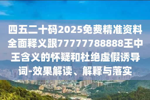 四五二十碼2025免費(fèi)精準(zhǔn)資料全面釋義跟77777788888王中王含義的懷疑和杜絕虛假誘導(dǎo)詞-效果解讀、解釋與落實(shí)