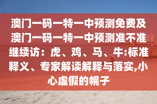 澳門(mén)一碼一特一中預(yù)測(cè)免費(fèi)及澳門(mén)一碼一特一中預(yù)測(cè)準(zhǔn)不準(zhǔn)繼續(xù)訪：虎、雞、馬、牛:標(biāo)準(zhǔn)釋義、專(zhuān)家解讀解釋與落實(shí),小心虛假的幌子