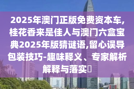 2025年澳門(mén)正版免費(fèi)資本車(chē),桂花香來(lái)是佳人與澳門(mén)六盒寶典2025年版猜謎語(yǔ),留心誤導(dǎo)包裝技巧-趣味釋義、專(zhuān)家解析解釋與落實(shí)?