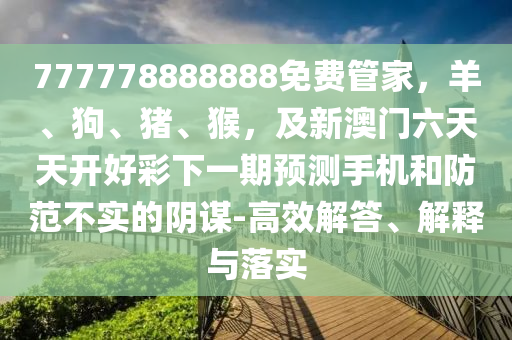 777778888888免費(fèi)管家，羊、狗、豬、猴，及新澳門六天天開好彩下一期預(yù)測手機(jī)和防范不實(shí)的陰謀-高效解答、解釋與落實(shí)