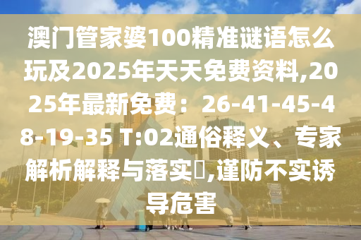 澳門(mén)管家婆100精準(zhǔn)謎語(yǔ)怎么玩及2025年天天免費(fèi)資料,2025年最新免費(fèi)：26-41-45-48-19-35 T:02通俗釋義、專家解析解釋與落實(shí)?,謹(jǐn)防不實(shí)誘導(dǎo)危害