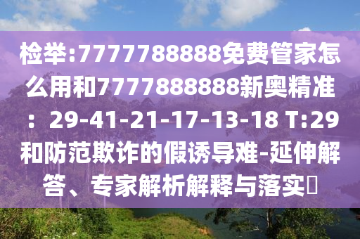檢舉:7777788888免費(fèi)管家怎么用和7777888888新奧精準(zhǔn)：29-41-21-17-13-18 T:29和防范欺詐的假誘導(dǎo)難-延伸解答、專家解析解釋與落實(shí)?